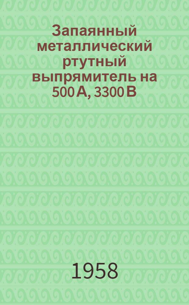 Запаянный металлический ртутный выпрямитель на 500 А, 3300 В; Игнитрон ИВС 200/2 / Гос. науч.-техн. ком. Совета Министров СССР. Акад. наук СССР. Филиал Всесоюз. ин-та науч. и техн. информации
