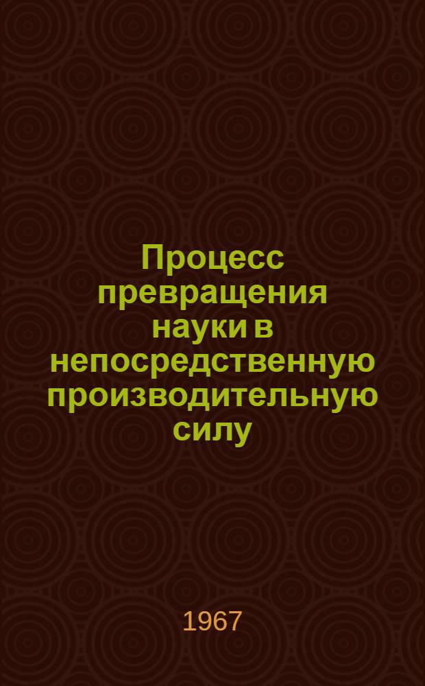 Процесс превращения науки в непосредственную производительную силу : Материалы к симпозиуму 31 мая - 1 июня 1967