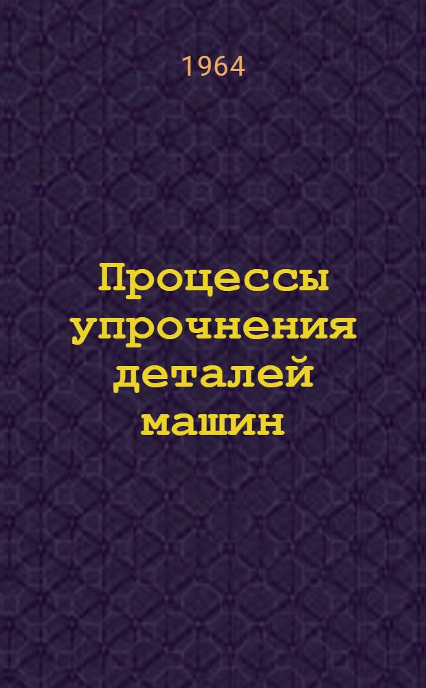 Процессы упрочнения деталей машин : Сборник статей