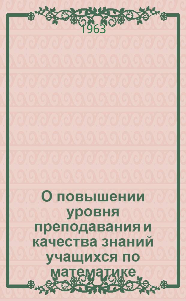 О повышении уровня преподавания и качества знаний учащихся по математике : (Пособие для студентов пед. ин-тов и учителей математики)