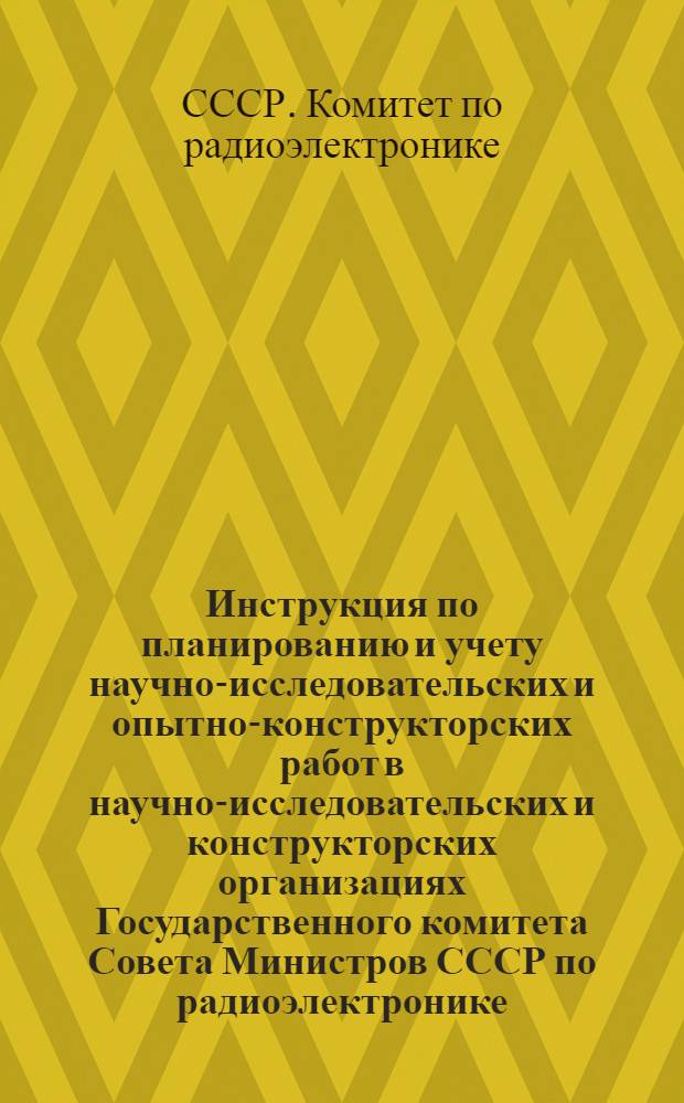 Инструкция по планированию и учету научно-исследовательских и опытно-конструкторских работ в научно-исследовательских и конструкторских организациях Государственного комитета Совета Министров СССР по радиоэлектронике : Утв. ... 26/XII 1958 г