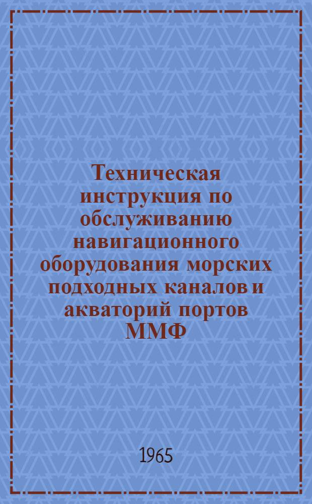 Техническая инструкция по обслуживанию навигационного оборудования морских подходных каналов и акваторий портов ММФ : Утв. 29/XII 1964 г.