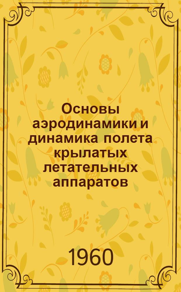 Основы аэродинамики и динамика полета крылатых летательных аппаратов : (Конспект лекций по п. 16 программы 1959-60 учеб. г. для подразделения 200) Раздел 1-. Разд. 1