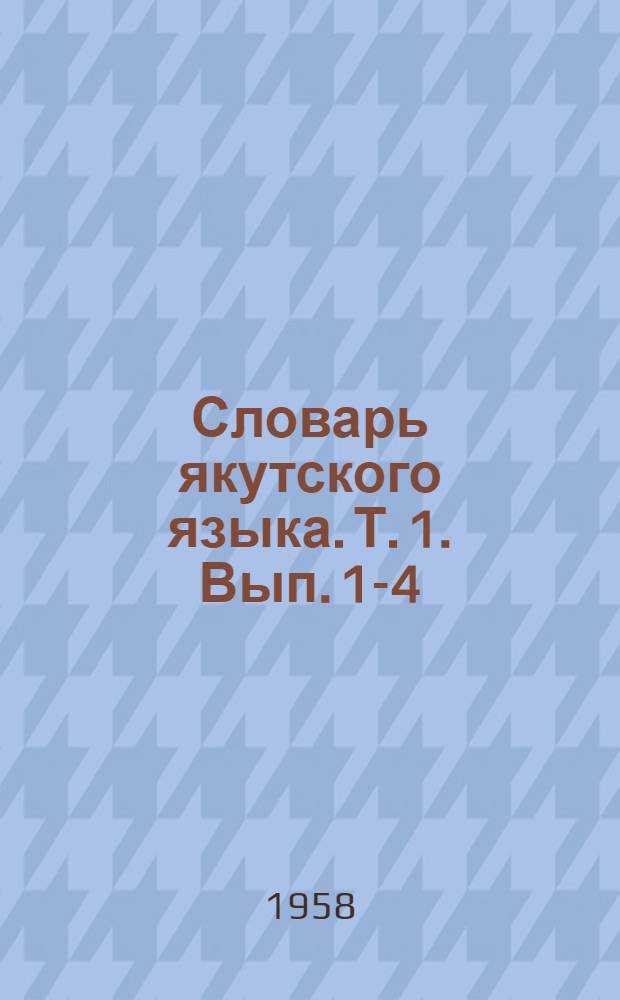 Словарь якутского языка. Т. 1. Вып. 1-4