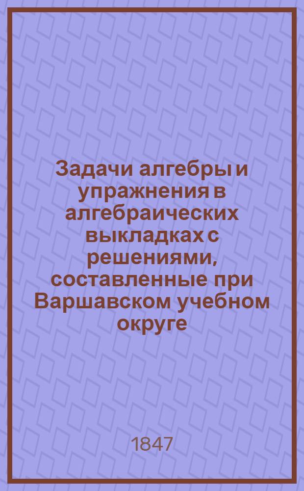 Задачи алгебры и упражнения в алгебраических выкладках с решениями, составленные при Варшавском учебном округе : Отд-ние-. Отд-ние 2 : [Решение алгебраических задач]