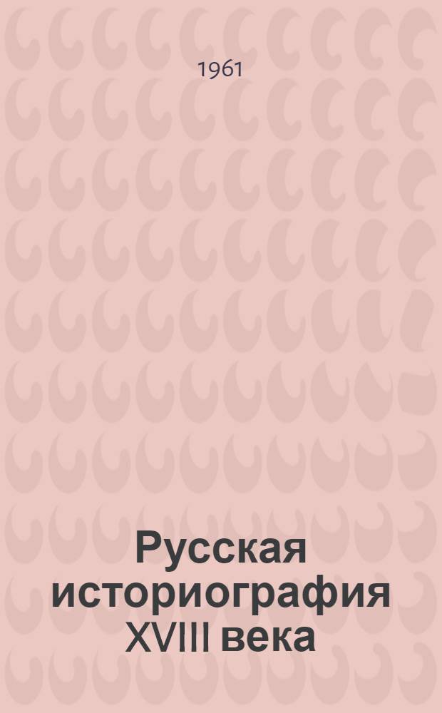 Русская историография XVIII века : Ч. 1-3. Ч. 1