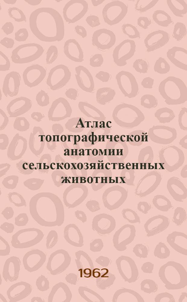 Атлас топографической анатомии сельскохозяйственных животных : Т. 1-. Т. 1 : [Заглавие]