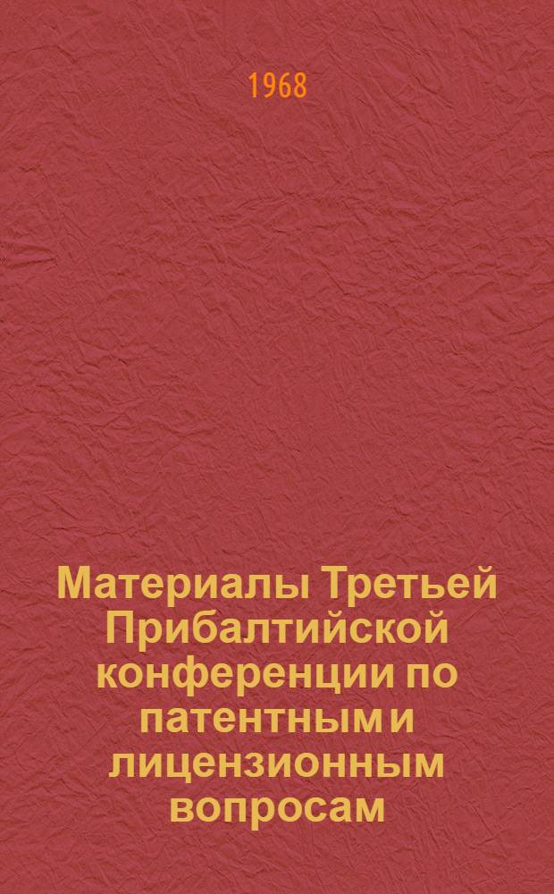 Материалы Третьей Прибалтийской конференции по патентным и лицензионным вопросам. Декабрь 1968, Рига : [Вып.] 1-. [Вып.] 1