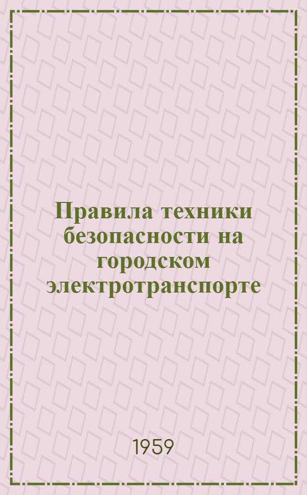 Правила техники безопасности на городском электротранспорте : [Утв. в 1958 г.] Раздел 1-. Раздел 2 : Подвижной состав трамвая и троллейбуса, депо, ремонтные мастерские