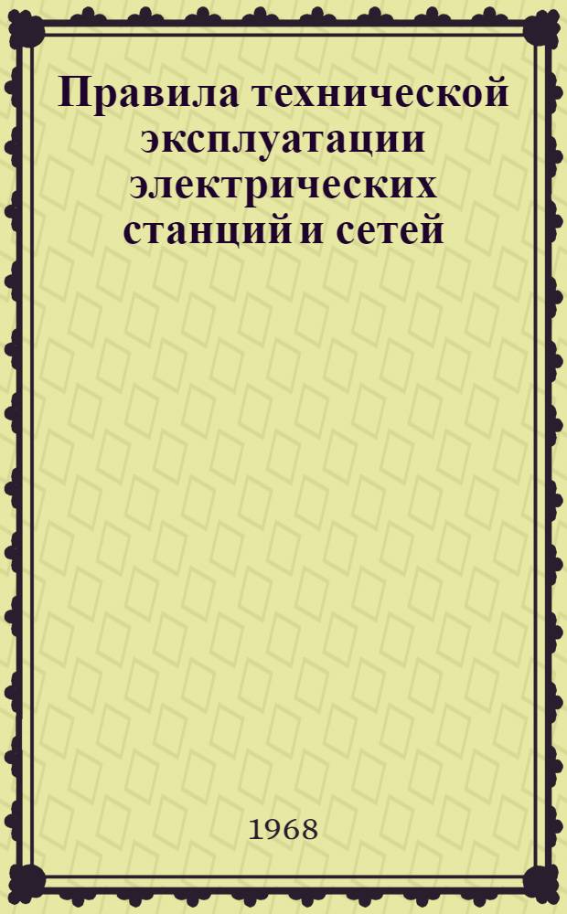 Правила технической эксплуатации электрических станций и сетей : Обязательны для электростанций, электр. и тепловых сетей министерств и ведомств : Утв. 25/VII 1968 г