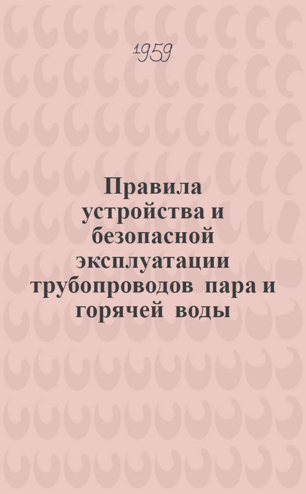 Правила устройства и безопасной эксплуатации трубопроводов пара и горячей воды : Обязательны для всех министерств и ведомств : Утв. 1/II 1957 г