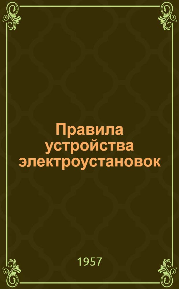 Правила устройства электроустановок : [Утв. 2/VII 1956 г. [Раздел] 7. Гл. 3 : Электрооборудование взрывоопасных помещений и наружных установок. Гл. 4. Электрооборудование пожароопасных помещений и наружных установок : [Утв. 29/VIII 1956 г