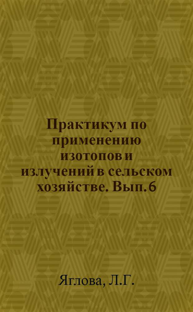 Практикум по применению изотопов и излучений в сельском хозяйстве. Вып. 6 : Применение метода меченых атомов в физиологии и биохимии растений