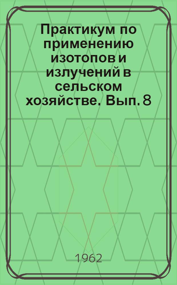 Практикум по применению изотопов и излучений в сельском хозяйстве. Вып. 8 : Применение методов меченных атомов в почвоведении и мелиорации