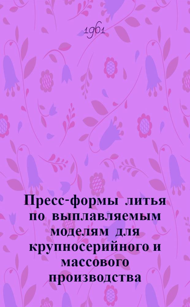 Пресс-формы литья по выплавляемым моделям для крупносерийного и массового производства : Ч. 1-2