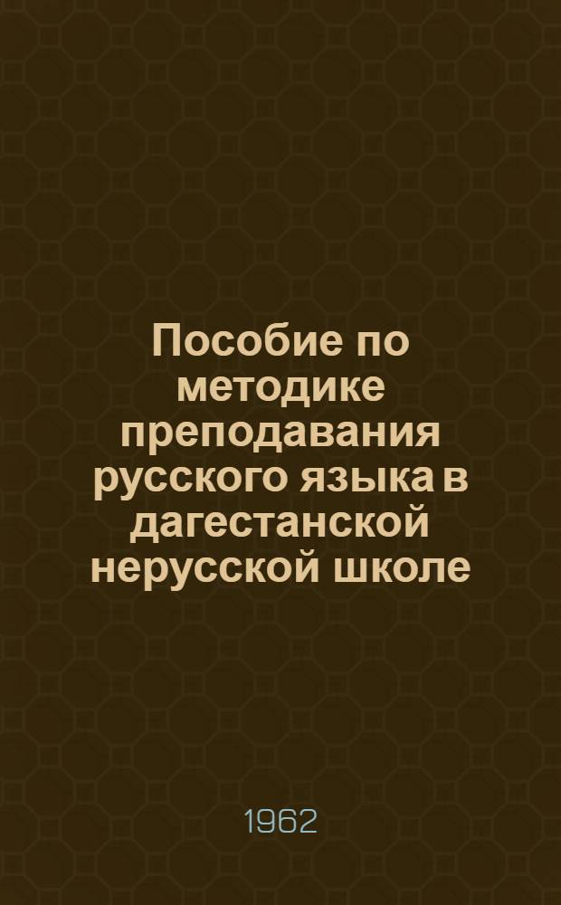 Пособие по методике преподавания русского языка в дагестанской нерусской школе : [В 2 ч.] [Ч. 1]-. Ч. 1 : [Основы методики русского языка в нерусской школе]