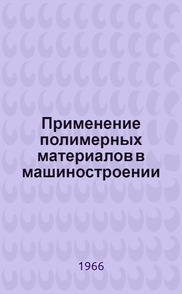 Применение полимерных материалов в машиностроении : Материалы к Третьей Всесоюз. науч.-техн. конференции. (14-17 июня 1966 г.) Вып. 1-2. Вып. 2
