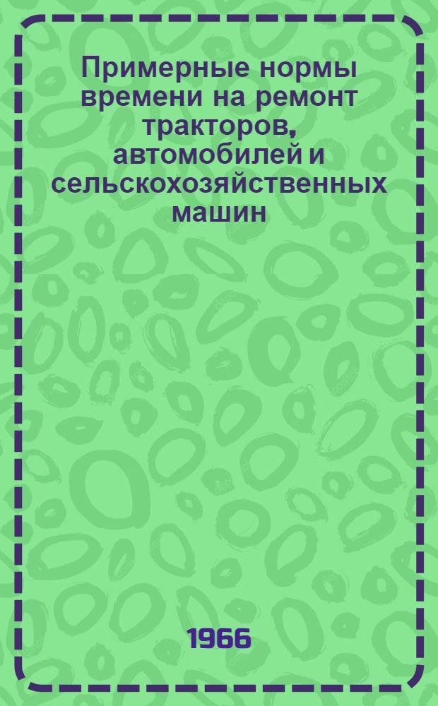 Примерные нормы времени на ремонт тракторов, автомобилей и сельскохозяйственных машин : Ч. 1