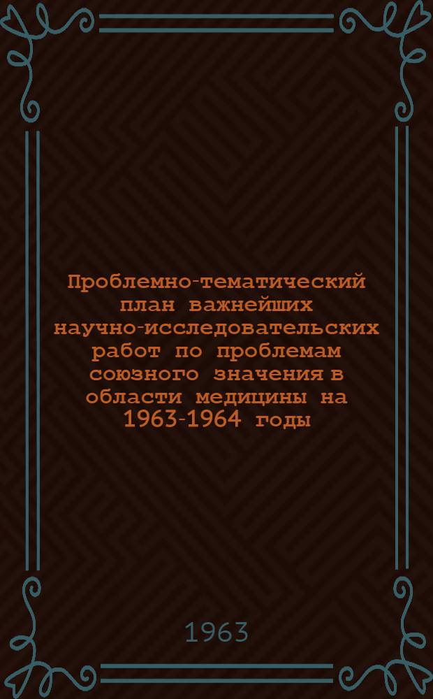 Проблемно-тематический план важнейших научно-исследовательских работ по проблемам союзного значения в области медицины на 1963-1964 годы : Утв. 21/XII 1962 г