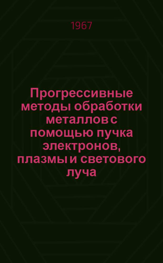 Прогрессивные методы обработки металлов с помощью пучка электронов, плазмы и светового луча : Библиогр. указатель литературы... ... [1965-1966 гг.