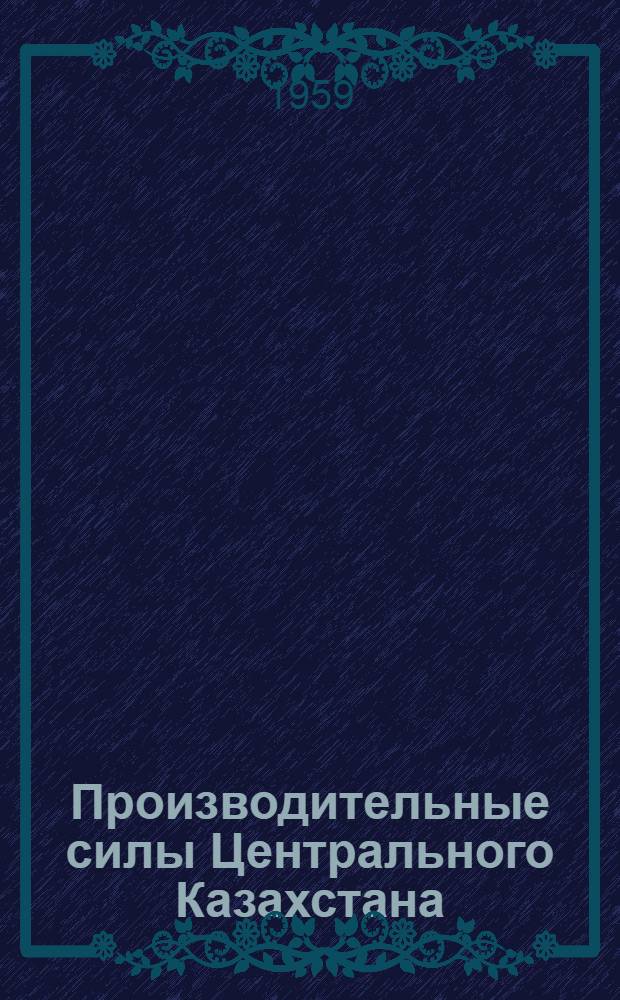 Производительные силы Центрального Казахстана : (Труды Караганд. объед. науч. сессии, состоявшейся 17-22 ноября 1958 г.). Т. 2 : Полезные ископаемые и региональная геология