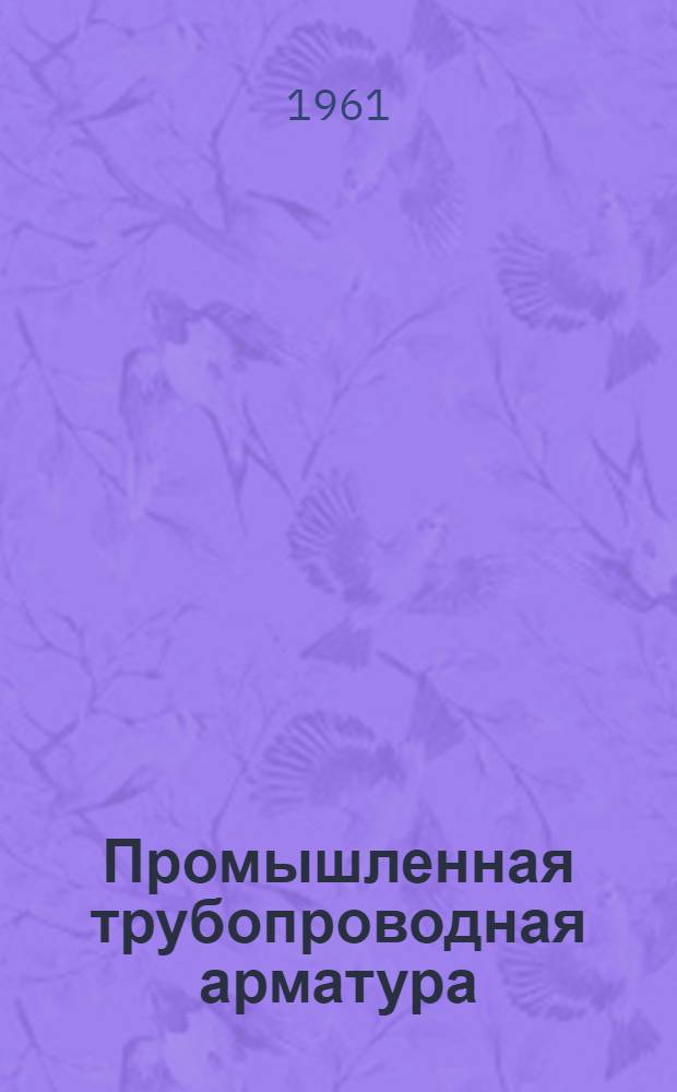 Промышленная трубопроводная арматура : Каталог-справочник Ч. 1-. Ч. 2 : Клапаны обратные подъемные, приемные и поворотные, задвижки и затворы