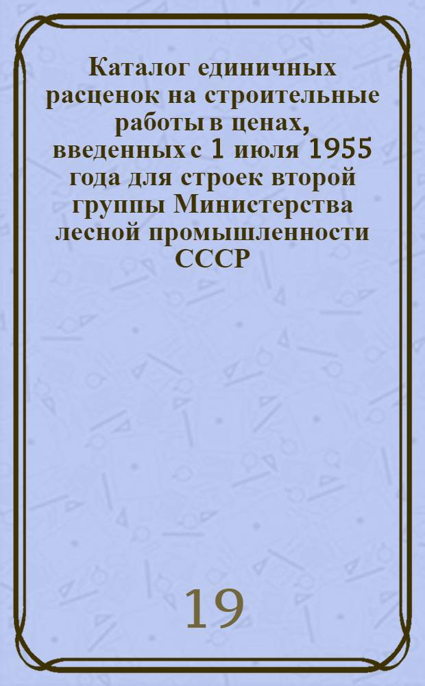 Каталог единичных расценок на строительные работы в ценах, введенных с 1 июля 1955 года для строек второй группы Министерства лесной промышленности СССР, расположенных в Марийской, Удмуртской, Чувашской АССР и в Горьковской, Ивановской, Кировской, Костромской и Ярославской областях 6-го территориального района Союза ССР : [Утв. 20/IX 1956 г.] Кн. 1-3. Кн. 1