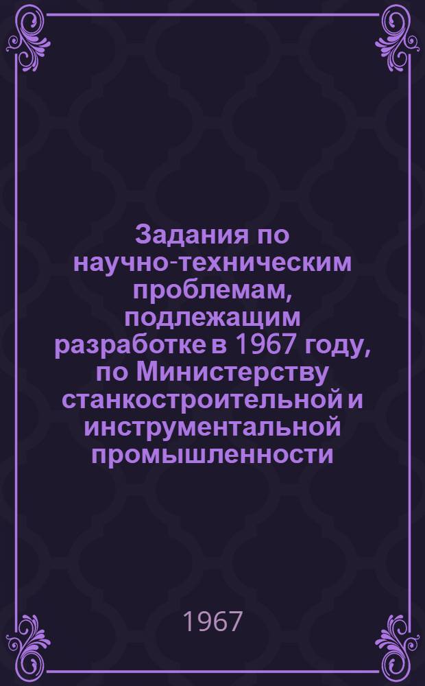 Задания по научно-техническим проблемам, подлежащим разработке в 1967 году, по Министерству станкостроительной и инструментальной промышленности : Форма "О" : Т. 2