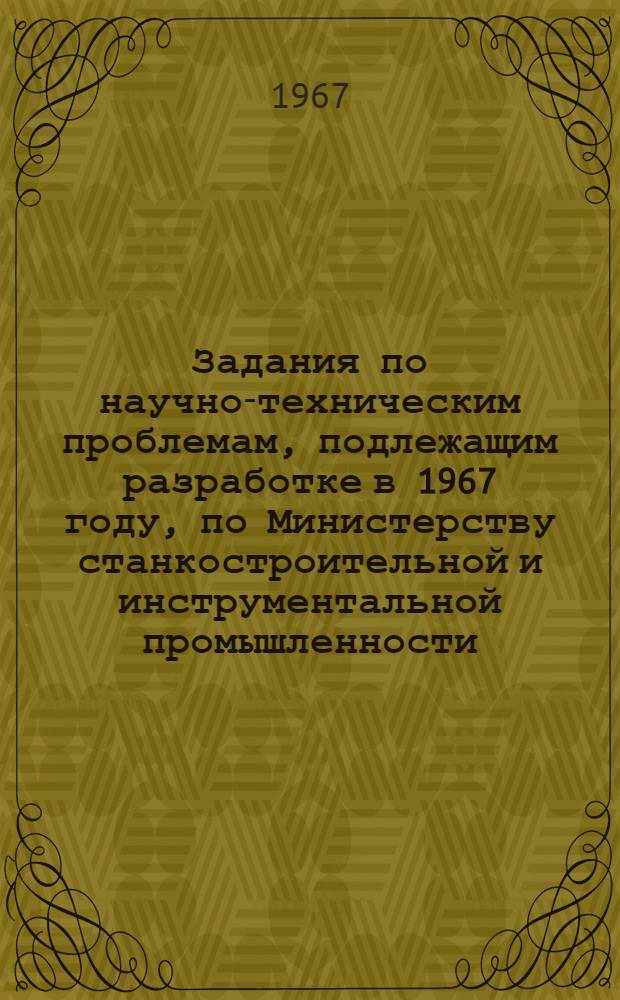 Задания по научно-техническим проблемам, подлежащим разработке в 1967 году, по Министерству станкостроительной и инструментальной промышленности : Форма "О" Т. 2. Т. 2 : Изготовление и испытание опытных образцов