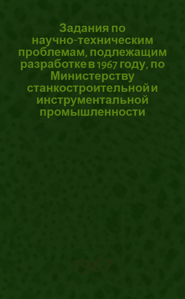 Задания по научно-техническим проблемам, подлежащим разработке в 1967 году, по Министерству станкостроительной и инструментальной промышленности : Форма "О" Т. 2. Т. 2 : Изготовление и испытание опытных образцов