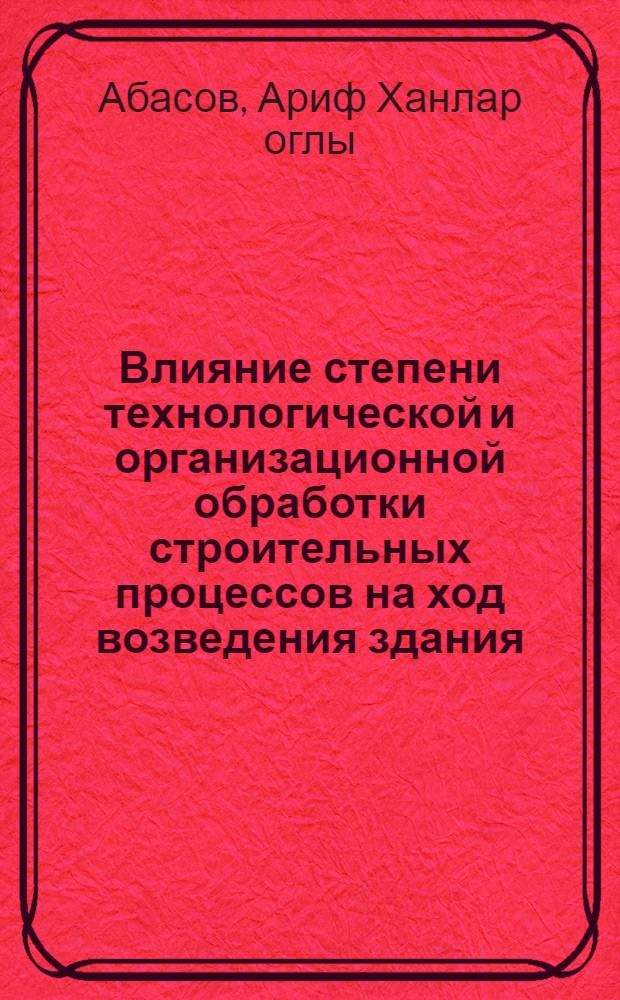 Влияние степени технологической и организационной обработки строительных процессов на ход возведения здания : (На примере возведения крупнопанельных жилых домов в г. Баку) : Автореферат дис. на соискание учен. степени кандидата техн. наук
