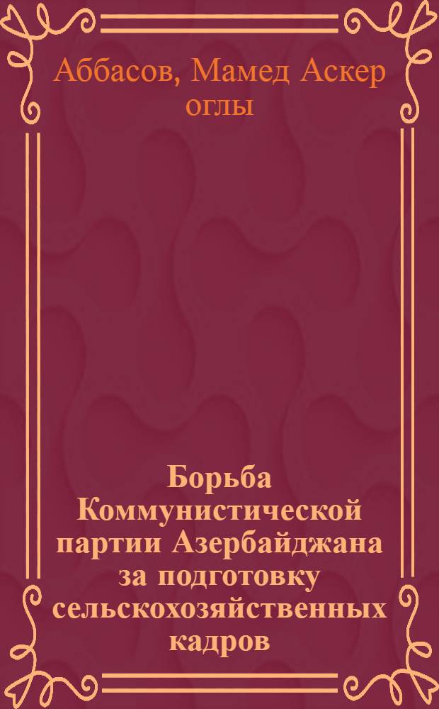 Борьба Коммунистической партии Азербайджана за подготовку сельскохозяйственных кадров (1928-1937 гг.) : (По материалам АзССР) : Автореферат дис. на соискание учен. степени кандидата ист. наук