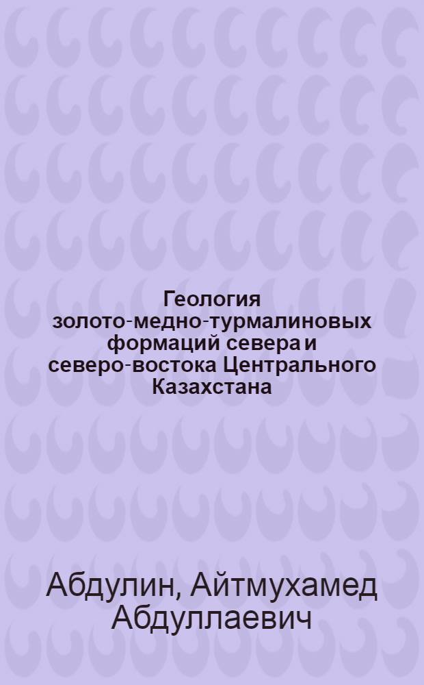 Геология золото-медно-турмалиновых формаций севера и северо-востока Центрального Казахстана : Автореферат дис. работы, представл. на соискание учен. степени кандидата геол.-минерал. наук