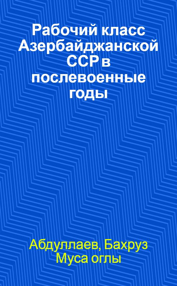 Рабочий класс Азербайджанской ССР в послевоенные годы (1946-1950 гг.) : Автореферат дис. на соискание учен. степени кандидата ист. наук