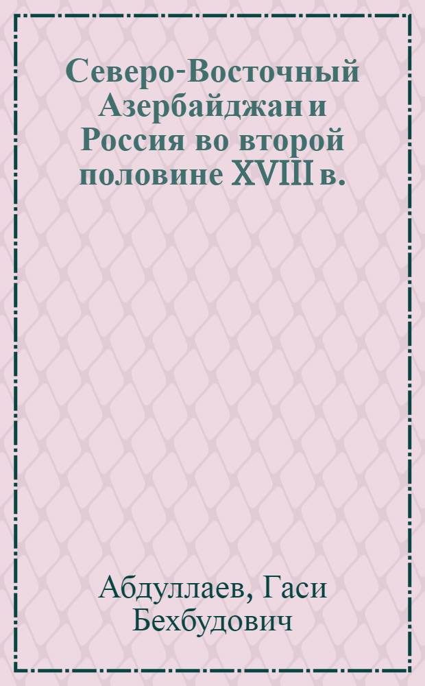 Северо-Восточный Азербайджан и Россия во второй половине XVIII в. : Автореферат дис. на соискание учен. степени доктора ист. наук