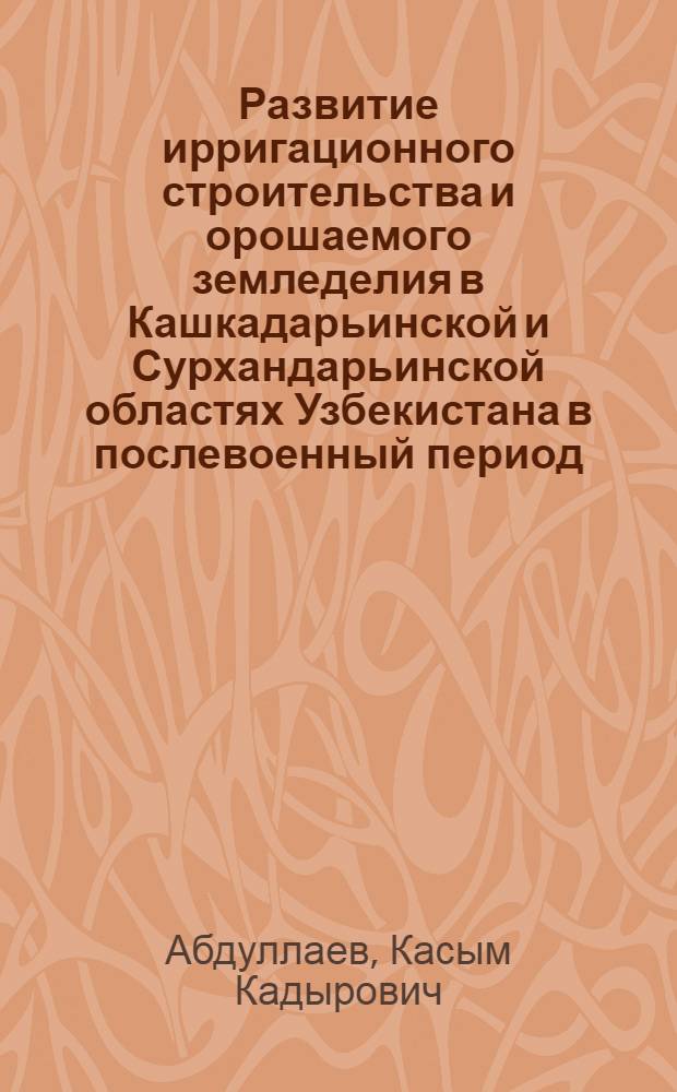 Развитие ирригационного строительства и орошаемого земледелия в Кашкадарьинской и Сурхандарьинской областях Узбекистана в послевоенный период (1946-1965 гг.) : Автореферат дис. на соискание учен. степени канд. ист. наук