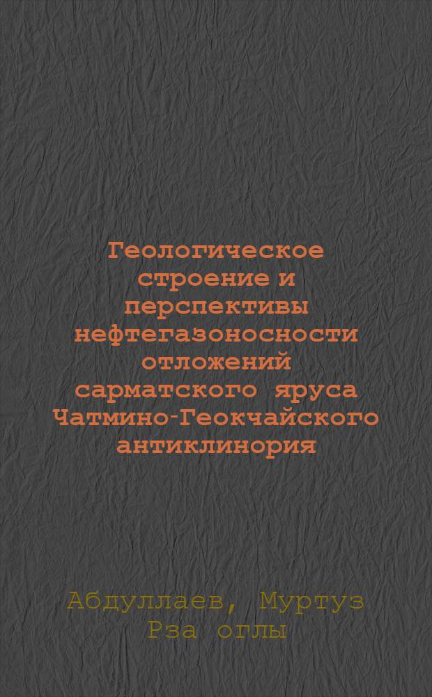 Геологическое строение и перспективы нефтегазоносности отложений сарматского яруса Чатмино-Геокчайского антиклинория : Автореферат дис., представл. на соискание учен. степени кандидата геол.-минерал. наук