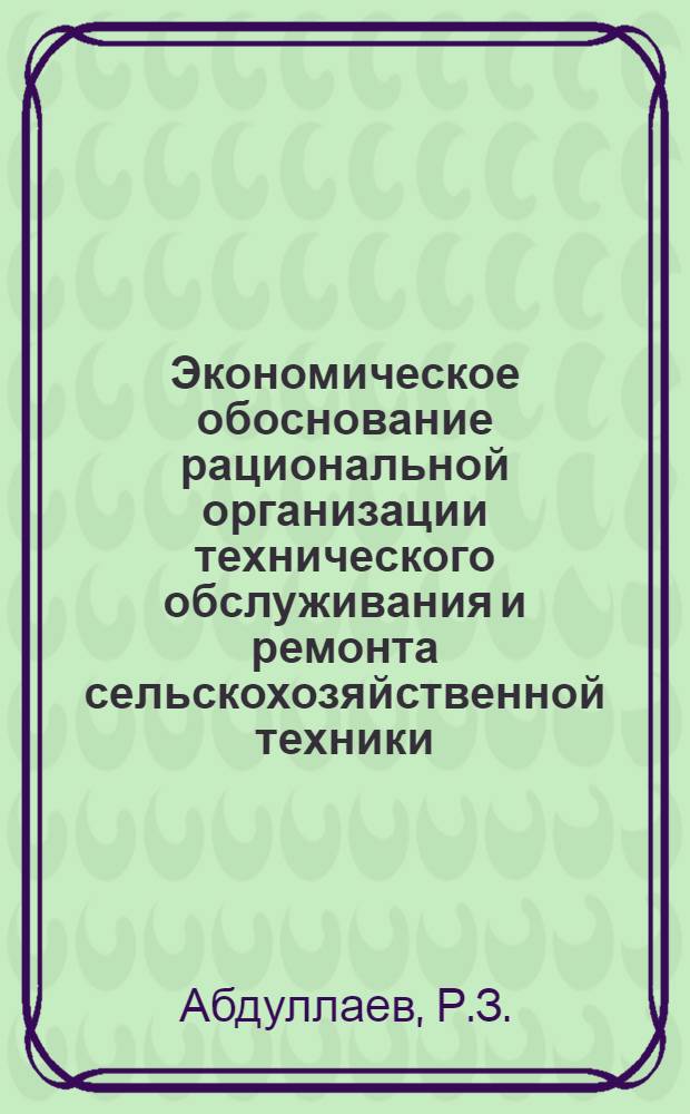 Экономическое обоснование рациональной организации технического обслуживания и ремонта сельскохозяйственной техники : (На примере Самарк. обл. УзССР) : Автореферат дис. на соискание учен. степени канд. экон. наук : (594)