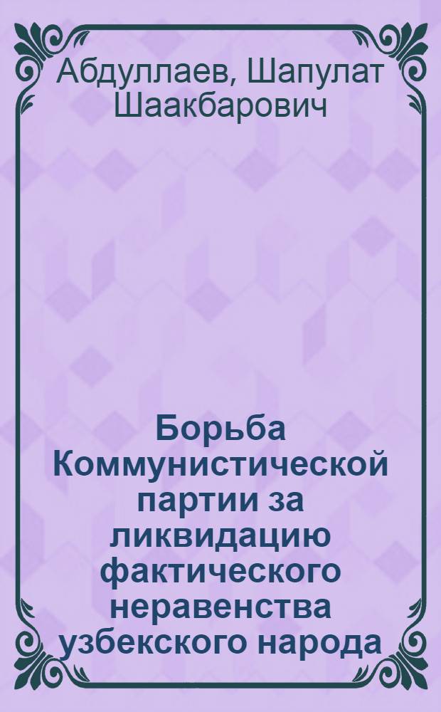Борьба Коммунистической партии за ликвидацию фактического неравенства узбекского народа : Автореферат дис. на соискание учен. степени доктора ист. наук