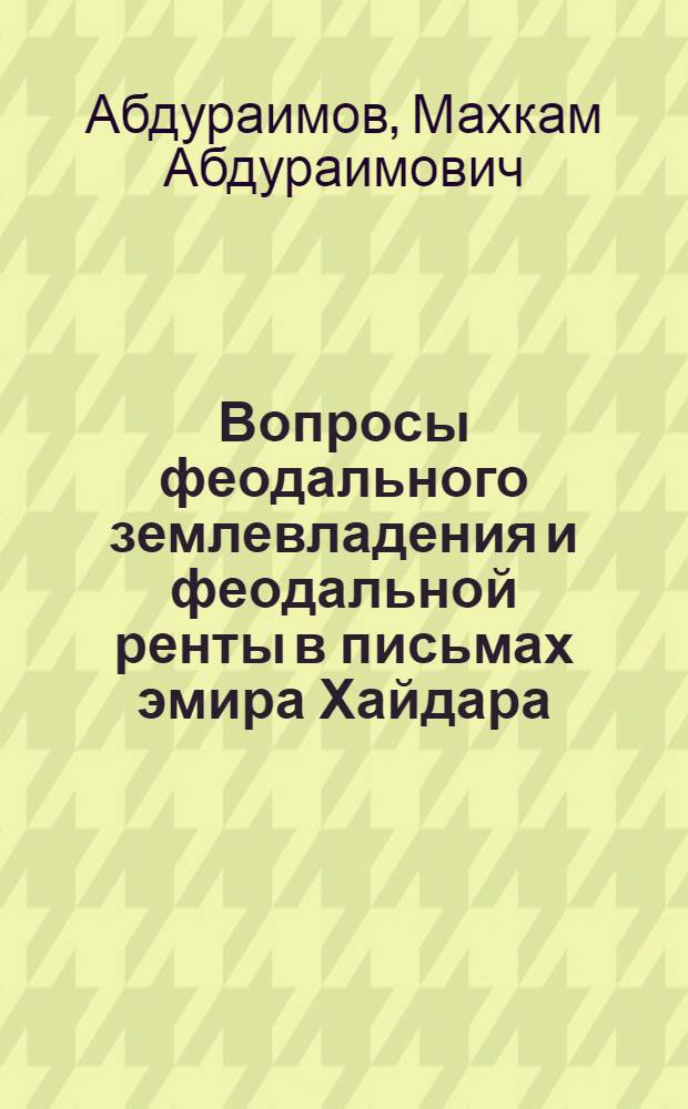 Вопросы феодального землевладения и феодальной ренты в письмах эмира Хайдара : Опыт краткого исследования источника