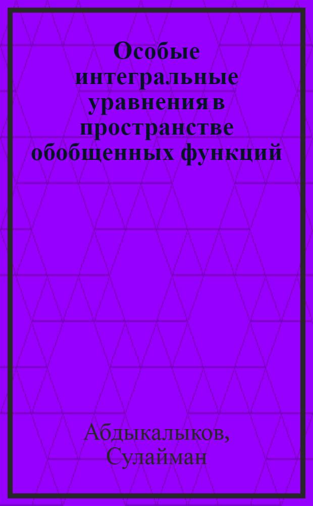 Особые интегральные уравнения в пространстве обобщенных функций : Автореферат дис. на соискание учен. степени канд. физ.-мат. наук