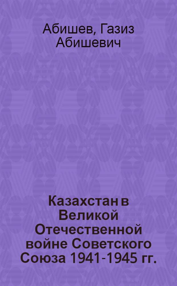 Казахстан в Великой Отечественной войне Советского Союза 1941-1945 гг. : Автореферат дис. на соискание учен. степени доктора ист. наук