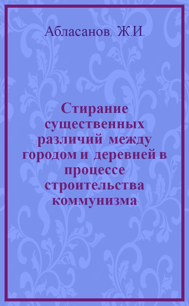 Стирание существенных различий между городом и деревней в процессе строительства коммунизма : (На материалах Казахстана) : Автореферат дис. на соискание учен. степени канд. филос. наук