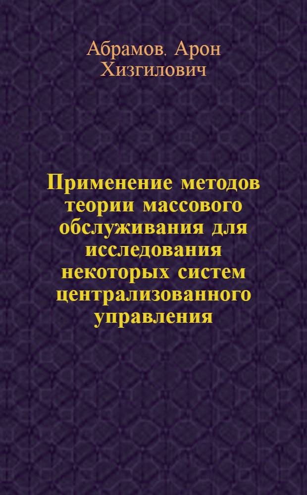 Применение методов теории массового обслуживания для исследования некоторых систем централизованного управления : № 255 - техн. кибернетика : Автореферат дис. на соискание учен. степени канд. техн. наук