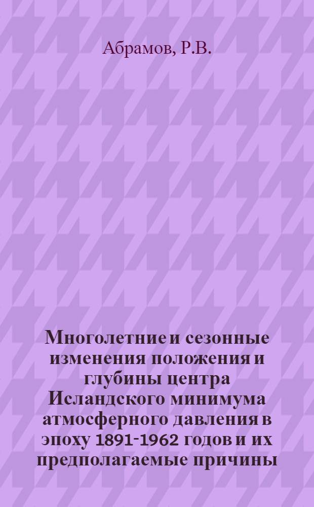 Многолетние и сезонные изменения положения и глубины центра Исландского минимума атмосферного давления в эпоху 1891-1962 годов и их предполагаемые причины : Автореферат дис. на соискание учен. степени канд. геогр. наук