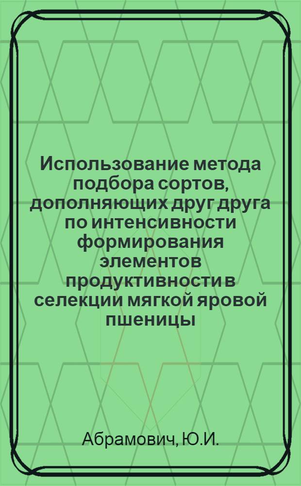 Использование метода подбора сортов, дополняющих друг друга по интенсивности формирования элементов продуктивности в селекции мягкой яровой пшеницы : Автореферат дис. на соискание учен. степени кандидата с.-х. наук