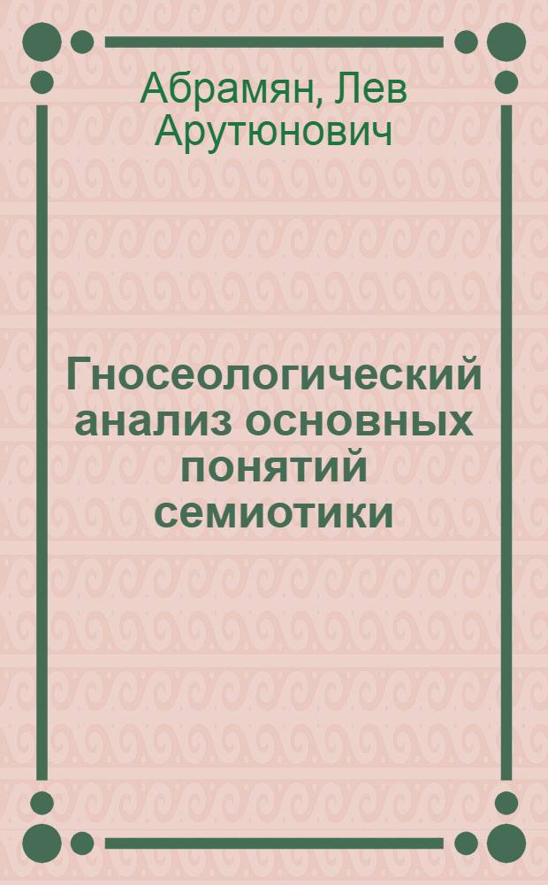 Гносеологический анализ основных понятий семиотики : Автореферат дис. на соискание учен. степени д-ра филос. наук : (620)