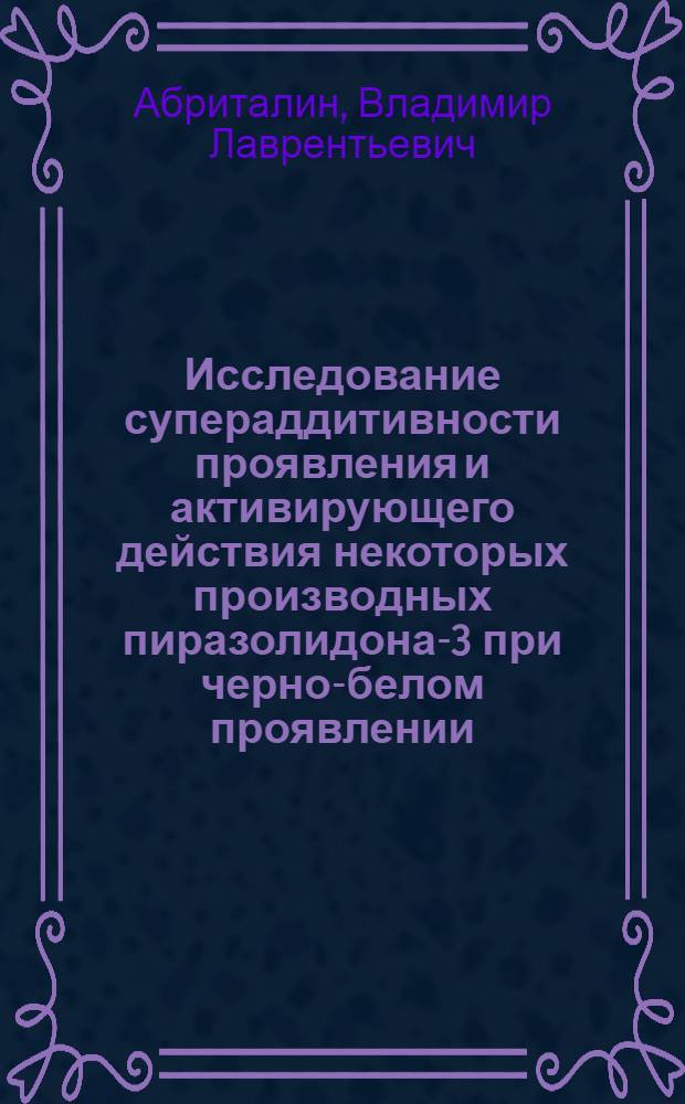 Исследование супераддитивности проявления и активирующего действия некоторых производных пиразолидона-3 при черно-белом проявлении : Автореферат дис. на соискание учен. степени канд. техн. наук