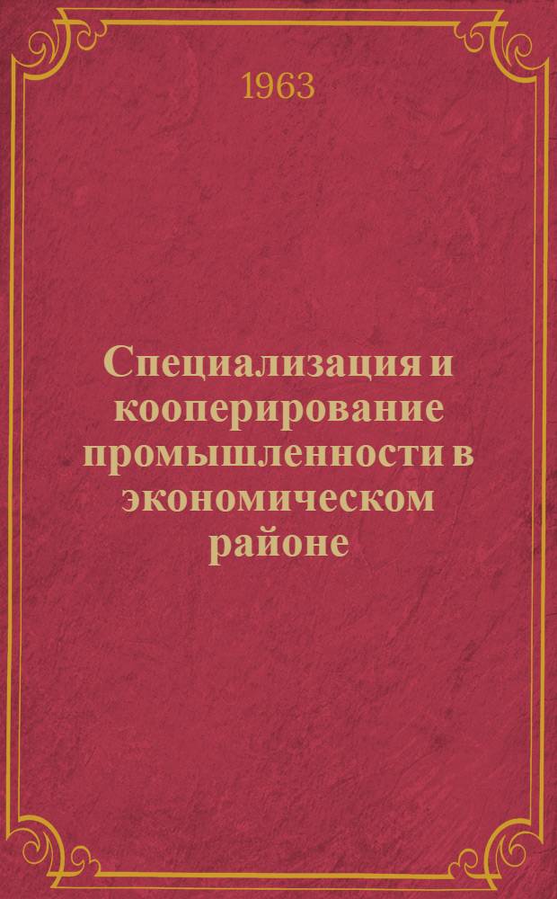 Специализация и кооперирование промышленности в экономическом районе : Доклад по опубл. работам, представл. на соискание учен. степени кандидата экон. наук