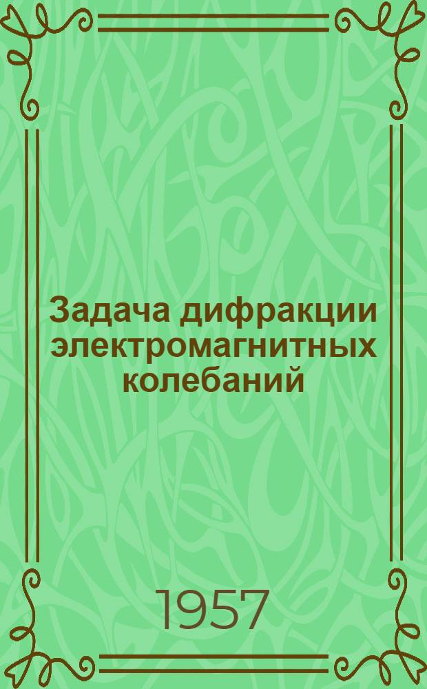 Задача дифракции электромагнитных колебаний : Автореферат дис. на соискание учен. степени доктора физ.-мат. наук